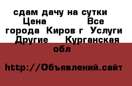 сдам дачу на сутки › Цена ­ 10 000 - Все города, Киров г. Услуги » Другие   . Курганская обл.